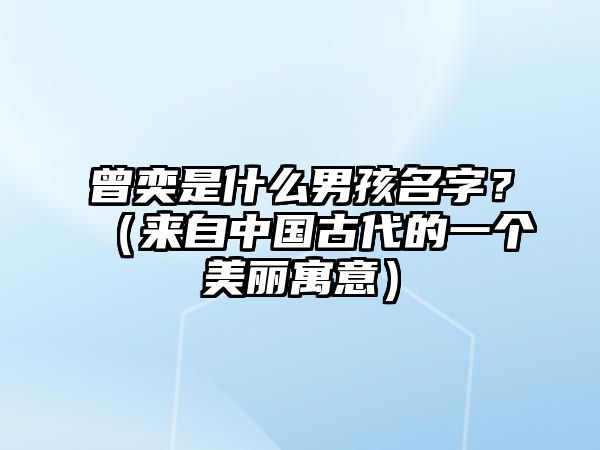 曾奕是什么男孩名字？（来自中国古代的一个美丽寓意）