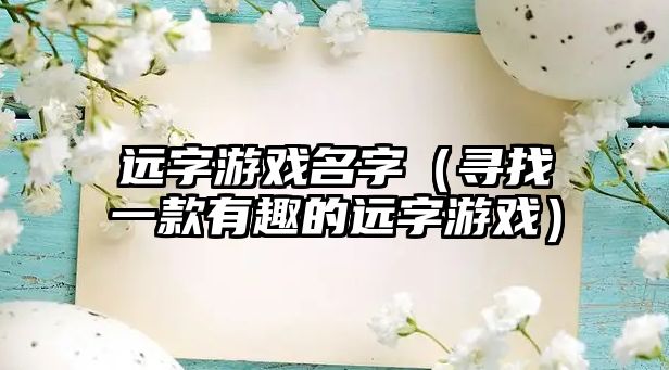 远字游戏名字（寻找一款有趣的远字游戏）