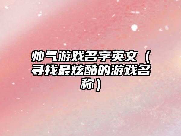 帅气游戏名字英文（寻找最炫酷的游戏名称）