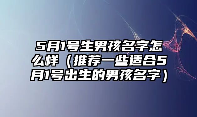 5月1号生男孩名字怎么样（推荐一些适合5月1号出生的男孩名字）