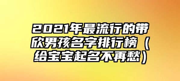 2021年最流行的带欣男孩名字排行榜（给宝宝起名不再愁）