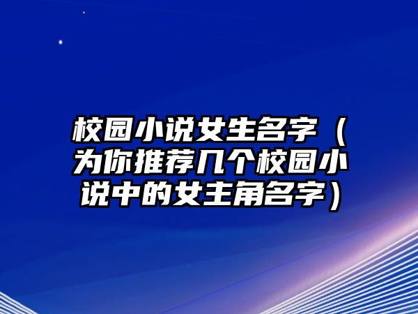 校园小说女生名字（为你推荐几个校园小说中的女主角名字）