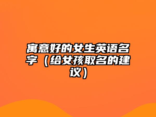 寓意好的女生英语名字（给女孩取名的建议）