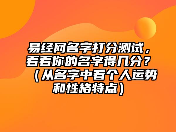 易经网名字打分测试，看看你的名字得几分？（从名字中看个人运势和性格特点）