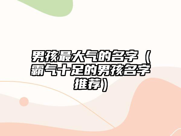 男孩最大气的名字（霸气十足的男孩名字推荐）