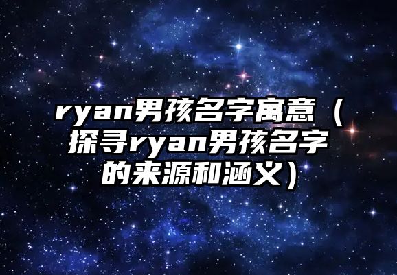 ryan男孩名字寓意（探寻ryan男孩名字的来源和涵义）