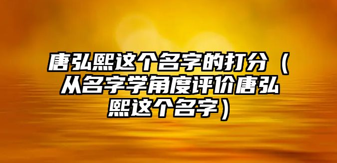 唐弘熙这个名字的打分（从名字学角度评价唐弘熙这个名字）