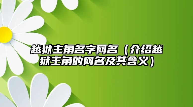 越狱主角名字网名（介绍越狱主角的网名及其含义）