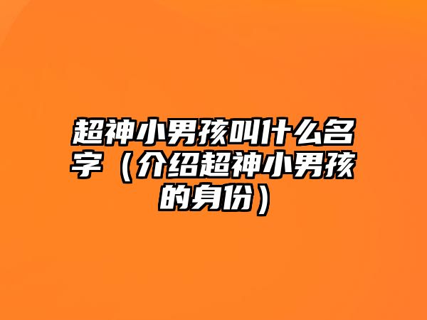 超神小男孩叫什么名字（介绍超神小男孩的身份）