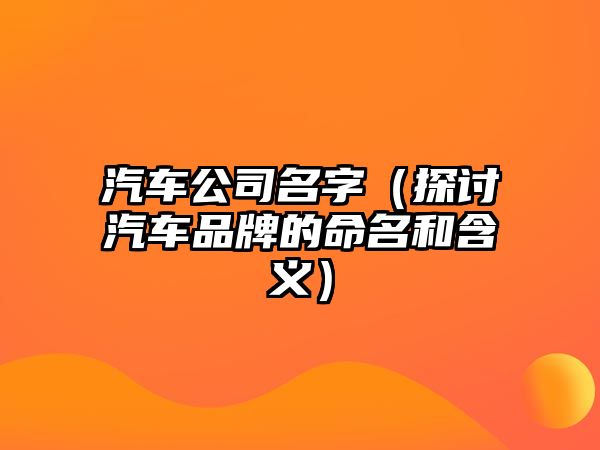 汽车公司名字（探讨汽车品牌的命名和含义）