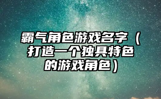 霸气角色游戏名字（打造一个独具特色的游戏角色）