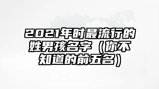 2021年时最流行的姓男孩名字（你不知道的前五名）