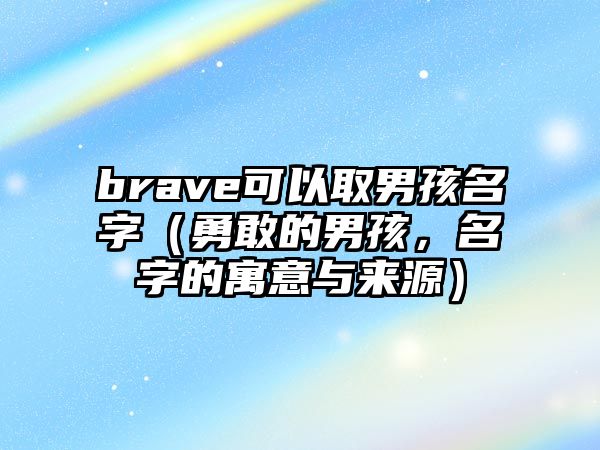 brave可以取男孩名字（勇敢的男孩，名字的寓意与来源）