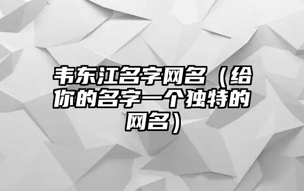 韦东江名字网名（给你的名字一个独特的网名）