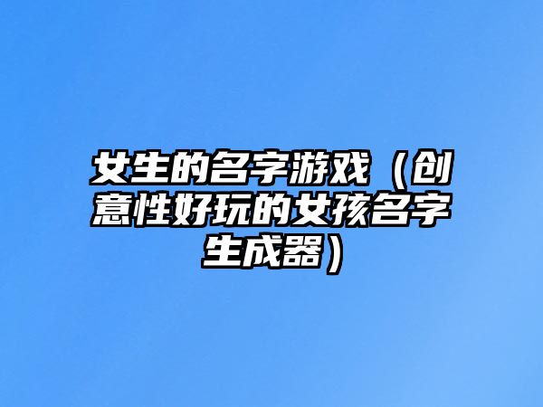 女生的名字游戏（创意性好玩的女孩名字生成器）