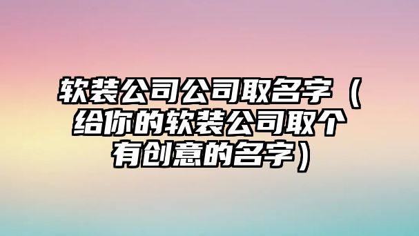 软装公司公司取名字（给你的软装公司取个有创意的名字）