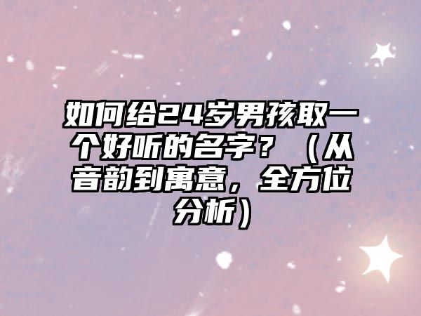 如何给24岁男孩取一个好听的名字？（从音韵到寓意，全方位分析）