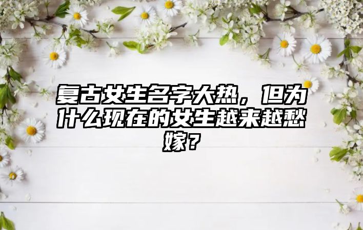 复古女生名字大热，但为什么现在的女生越来越愁嫁？