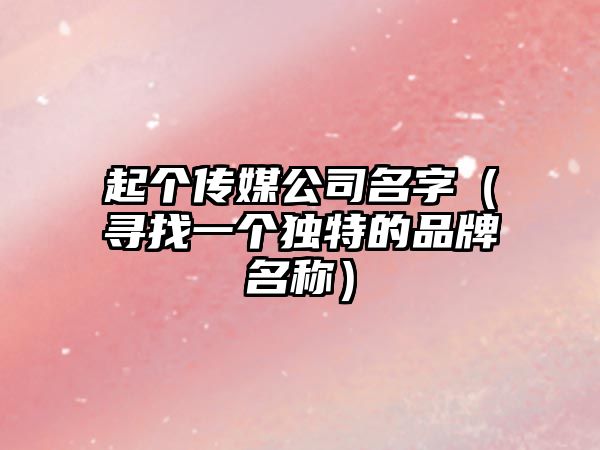 起个传媒公司名字（寻找一个独特的品牌名称）