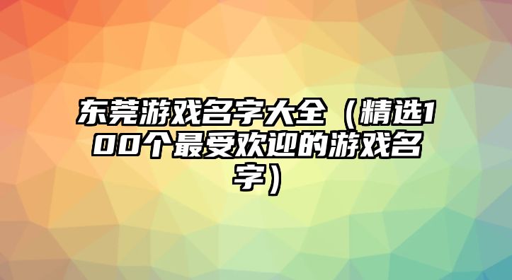 东莞游戏名字大全（精选100个最受欢迎的游戏名字）