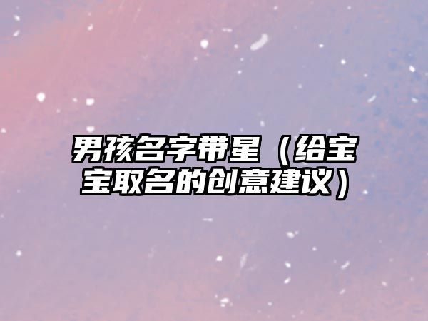 男孩名字带星（给宝宝取名的创意建议）