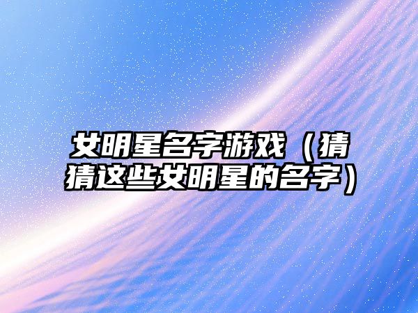 女明星名字游戏（猜猜这些女明星的名字）