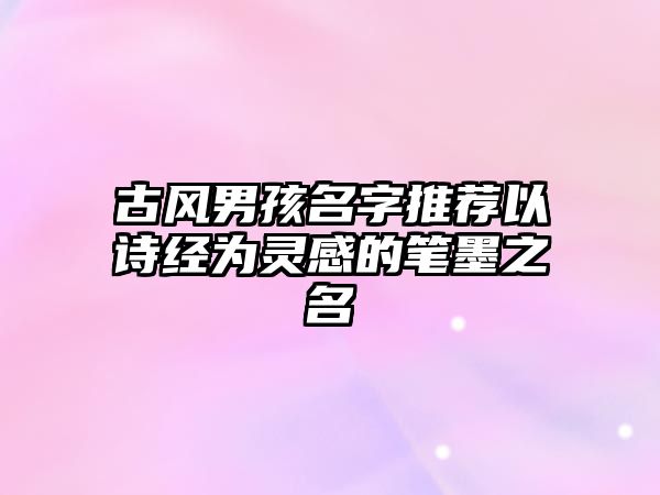 古风男孩名字推荐以诗经为灵感的笔墨之名