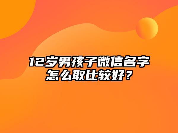 12岁男孩子微信名字怎么取比较好？