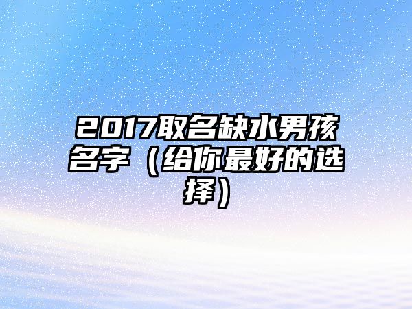 2017取名缺水男孩名字（给你最好的选择）