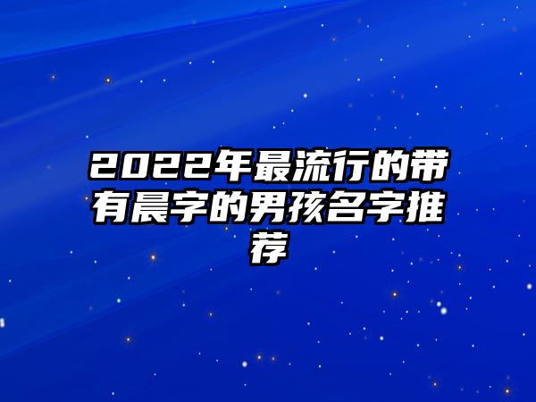 2022年最流行的带有晨字的男孩名字推荐