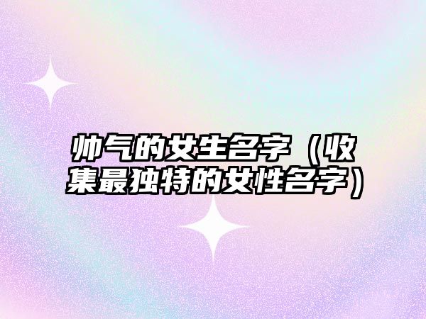 帅气的女生名字（收集最独特的女性名字）