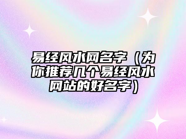 易经风水网名字（为你推荐几个易经风水网站的好名字）