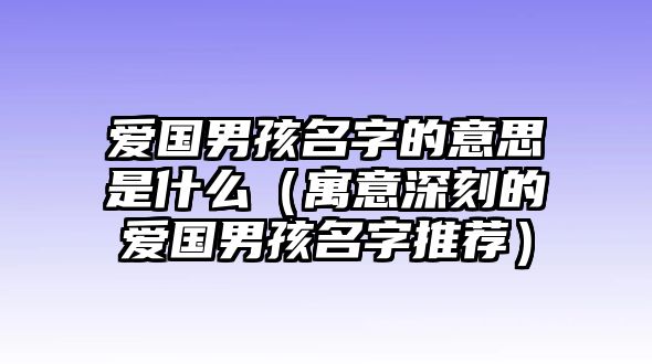 爱国男孩名字的意思是什么（寓意深刻的爱国男孩名字推荐）