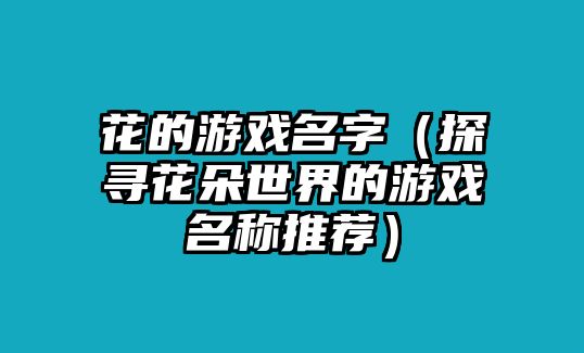 花的游戏名字（探寻花朵世界的游戏名称推荐）