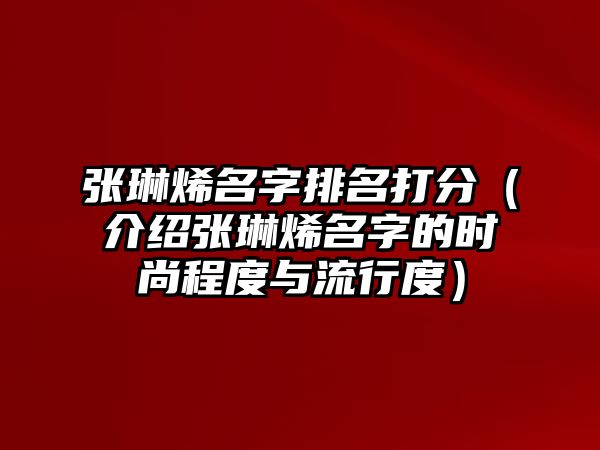 张琳烯名字排名打分（介绍张琳烯名字的时尚程度与流行度）