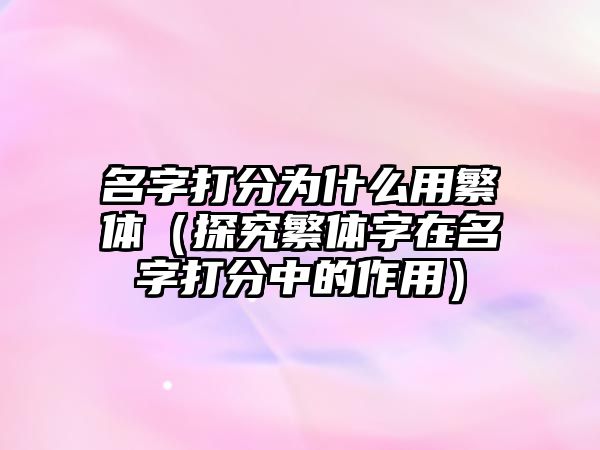 名字打分为什么用繁体（探究繁体字在名字打分中的作用）