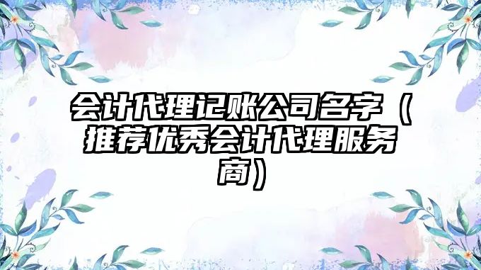 会计代理记账公司名字（推荐优秀会计代理服务商）