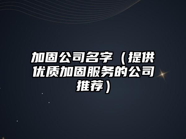 加固公司名字（提供优质加固服务的公司推荐）