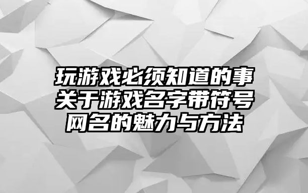 玩游戏必须知道的事关于游戏名字带符号网名的魅力与方法