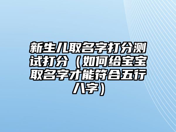 新生儿取名字打分测试打分（如何给宝宝取名字才能符合五行八字）