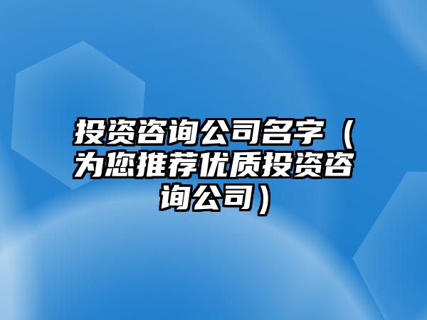 投资咨询公司名字（为您推荐优质投资咨询公司）