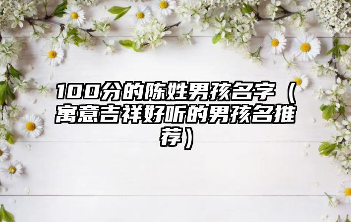 100分的陈姓男孩名字（寓意吉祥好听的男孩名推荐）