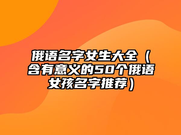 俄语名字女生大全（含有意义的50个俄语女孩名字推荐）