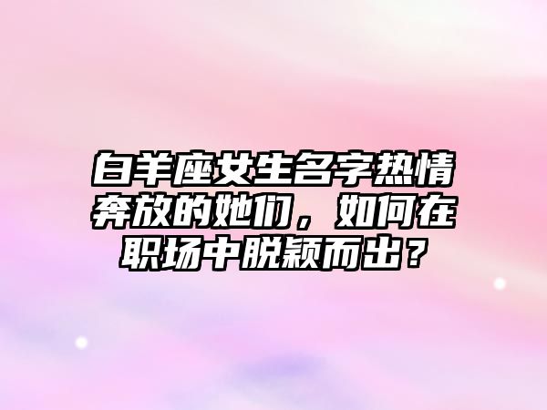 白羊座女生名字热情奔放的她们，如何在职场中脱颖而出？