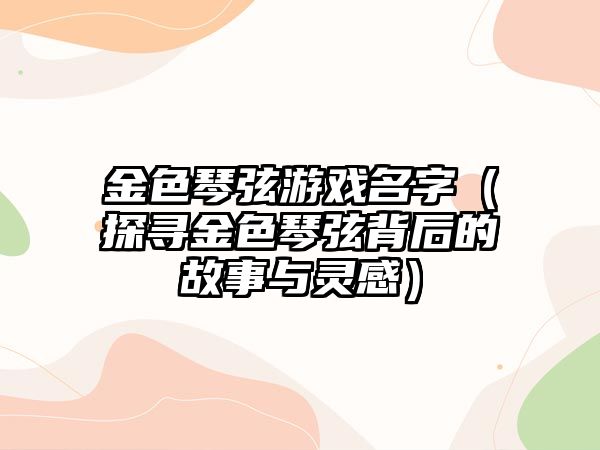 金色琴弦游戏名字（探寻金色琴弦背后的故事与灵感）