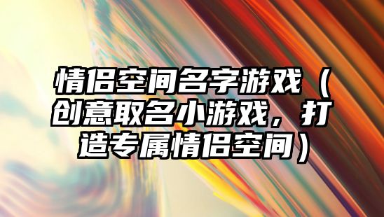 情侣空间名字游戏（创意取名小游戏，打造专属情侣空间）