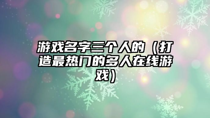 游戏名字三个人的（打造最热门的多人在线游戏）