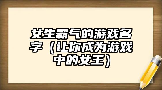 女生霸气的游戏名字（让你成为游戏中的女王）