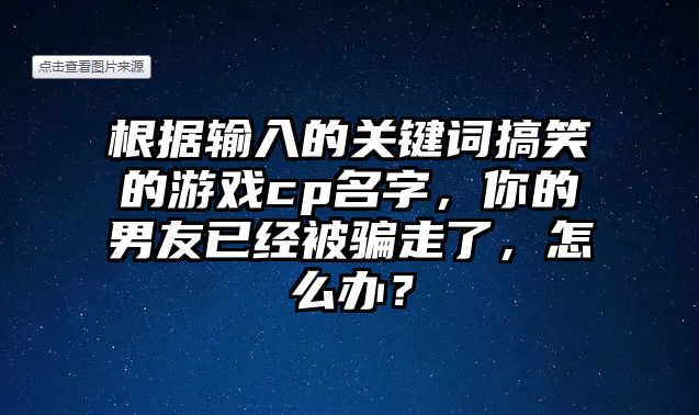 根据输入的关键词搞笑的游戏cp名字，你的男友已经被骗走了，怎么办？