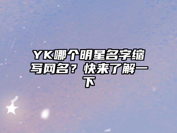 YK哪个明星名字缩写网名？快来了解一下